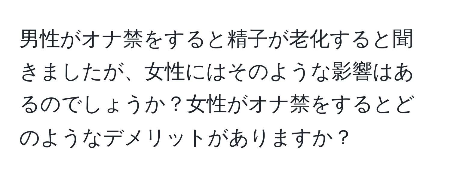 男性がオナ禁をすると精子が老化すると聞きましたが、女性にはそのような影響はあるのでしょうか？女性がオナ禁をするとどのようなデメリットがありますか？