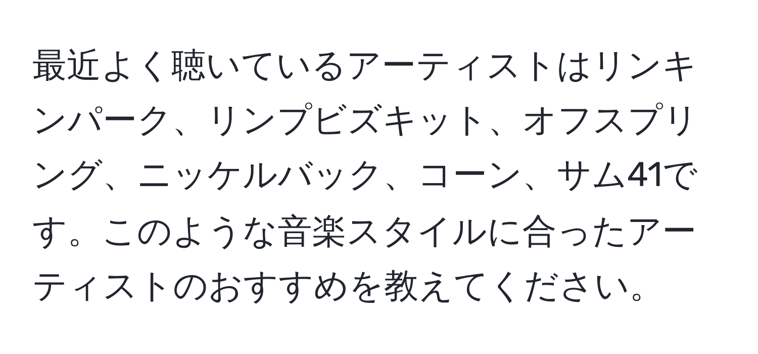 最近よく聴いているアーティストはリンキンパーク、リンプビズキット、オフスプリング、ニッケルバック、コーン、サム41です。このような音楽スタイルに合ったアーティストのおすすめを教えてください。