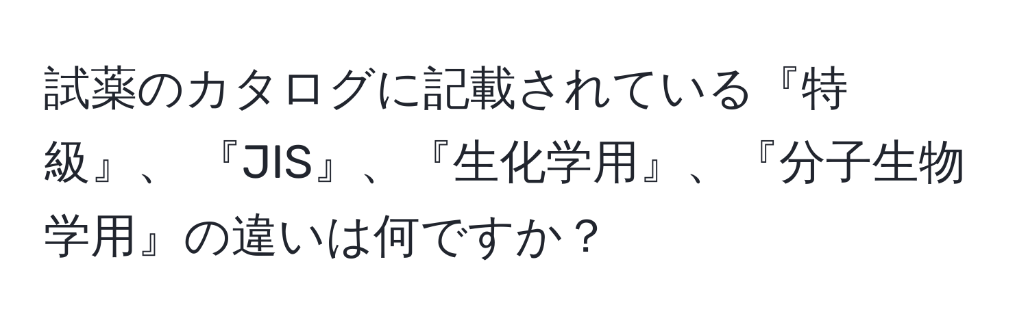 試薬のカタログに記載されている『特級』、 『JIS』、『生化学用』、『分子生物学用』の違いは何ですか？