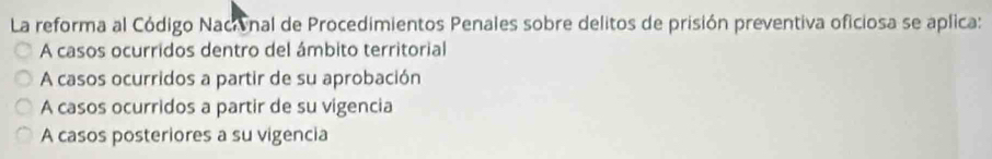 La reforma al Código Nacivnal de Procedimientos Penales sobre delitos de prisión preventiva oficiosa se aplica:
A casos ocurridos dentro del ámbito territorial
A casos ocurridos a partir de su aprobación
A casos ocurridos a partir de su vigencia
A casos posteriores a su vigencia