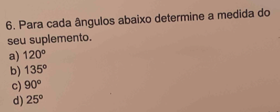 Para cada ângulos abaixo determine a medida do 
seu suplemento. 
a) 120°
b) 135°
c) 90°
d) 25°