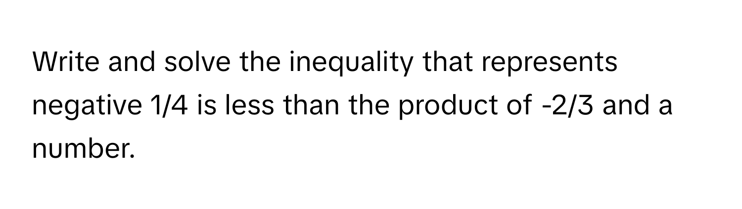 Write and solve the inequality that represents negative 1/4 is less than the product of -2/3 and a number.