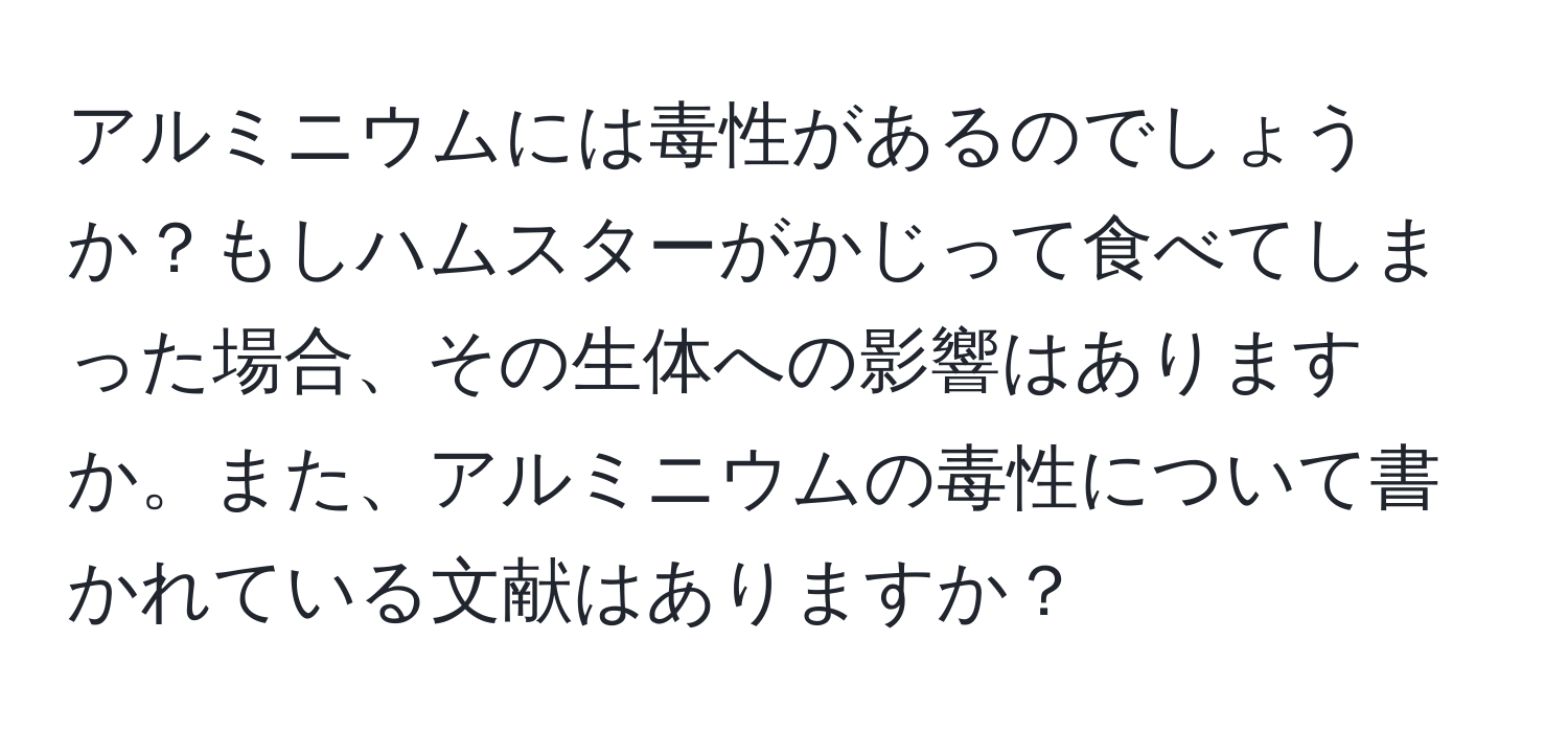 アルミニウムには毒性があるのでしょうか？もしハムスターがかじって食べてしまった場合、その生体への影響はありますか。また、アルミニウムの毒性について書かれている文献はありますか？