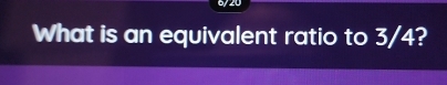 6/20 
What is an equivalent ratio to 3/4?