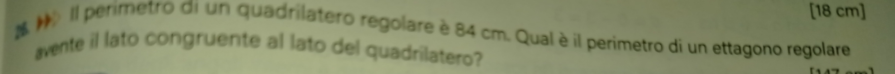 [ 18 cm ] 
Il perimetro di un quadrilatero regolare è 84 cm. Qualè il perimetro di un ettagono regolare 
avente il lato congruente al lato del quadrilatero?