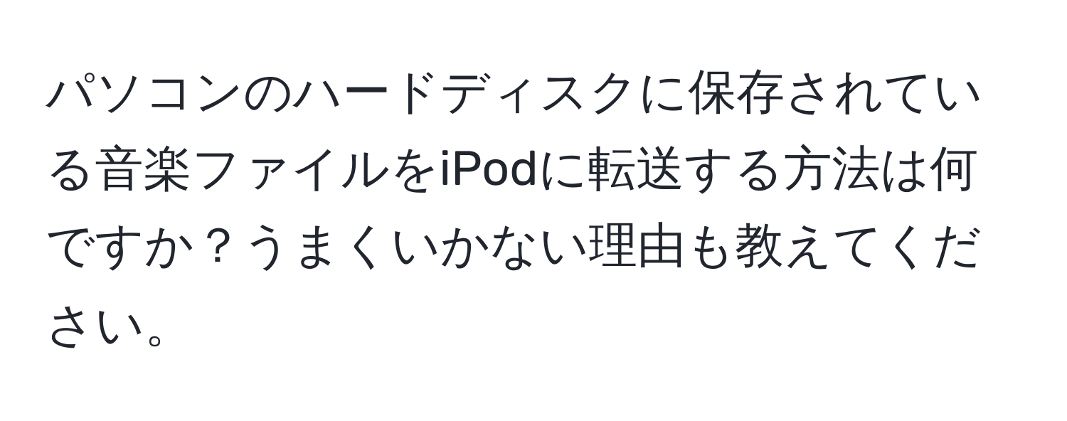 パソコンのハードディスクに保存されている音楽ファイルをiPodに転送する方法は何ですか？うまくいかない理由も教えてください。