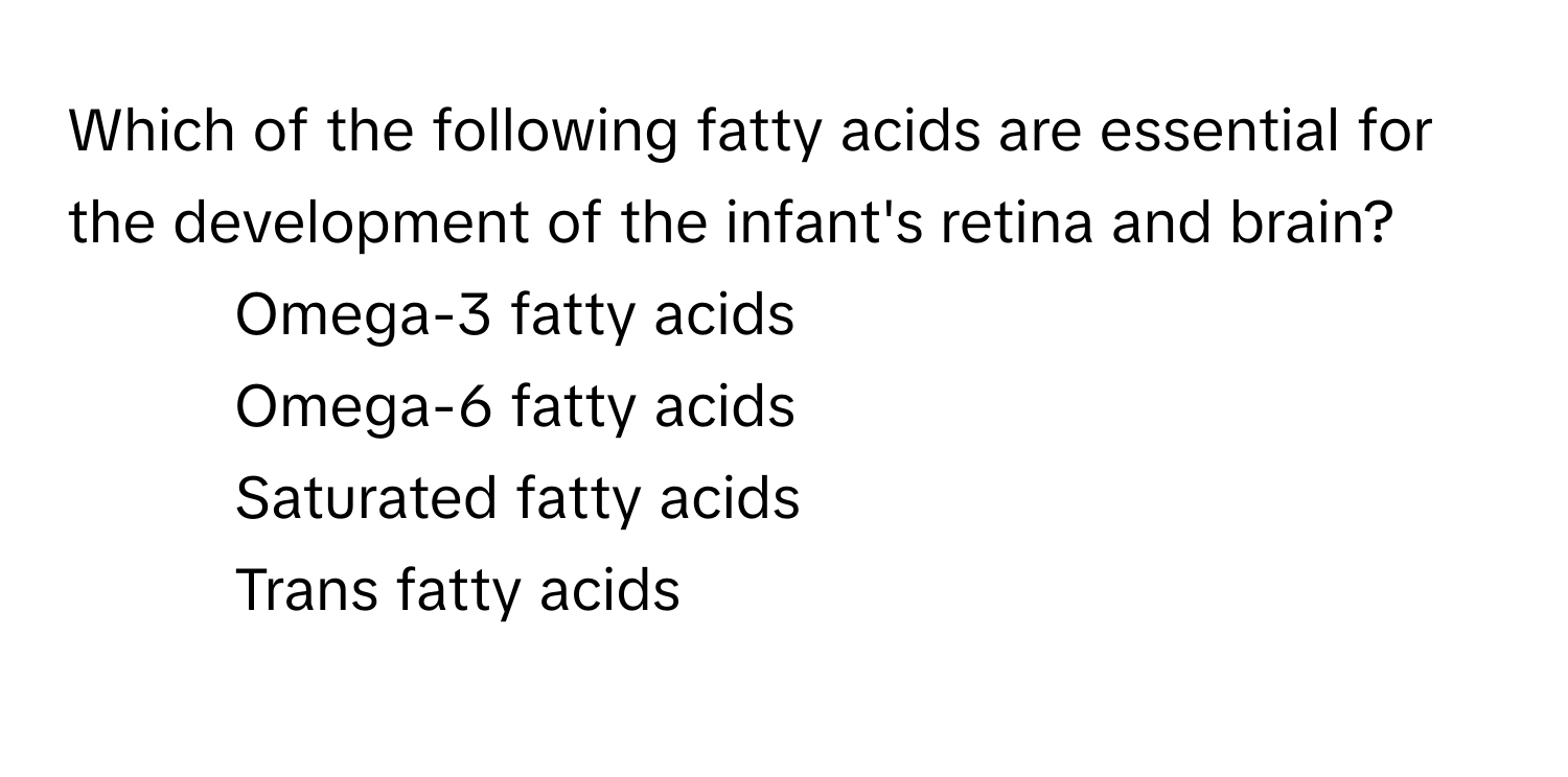 Which of the following fatty acids are essential for the development of the infant's retina and brain?

1) Omega-3 fatty acids 
2) Omega-6 fatty acids 
3) Saturated fatty acids 
4) Trans fatty acids