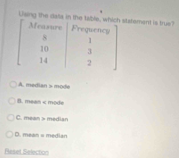 Using the data in the tatatement is true?
A. median > mode
B. mean < mode
 C. mean > median
D. mean = median
Reset Selection