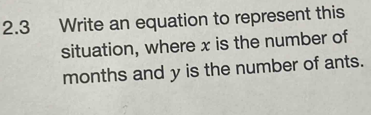 2.3 Write an equation to represent this 
situation, where x is the number of
months and y is the number of ants.