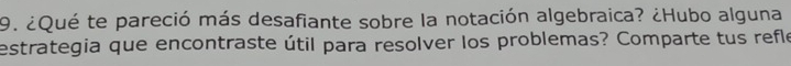 ¿Qué te pareció más desafiante sobre la notación algebraica? ¿Hubo alguna 
estrategia que encontraste útil para resolver los problemas? Comparte tus refle