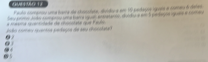 QUESTAO.1%
Paulo comprou uma barra de chocolata, dividiu-a em 10 pedaços íquaa a comeu 6 deles ,
Seu primo Joãe comprou uma barra iquay entratanto, dividiu a em 5 gedaços iquais e comeu
a mesma quantidade de chosclate que Paulo 
João comeu quantos pedaços de seu chosciatel
62
@ 3