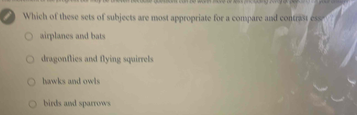 worth more or less (incruding zero) depepaing on your an 
Which of these sets of subjects are most appropriate for a compare and contrast ess
airplanes and bats
dragonflies and flying squirrels
hawks and owls
birds and sparrows