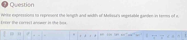 Question 
Write expressions to represent the length and width of Melissa's vegetable garden in terms of x. 
Enter the correct answer in the box.
 0/0  (□) |o] 0^0 + - sin cos tan sin n= cos overline □  0 ∠ ^ n 2
π
a D D