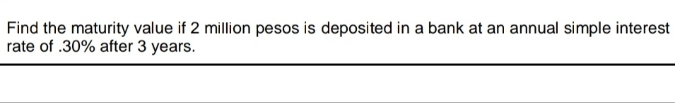 Find the maturity value if 2 million pesos is deposited in a bank at an annual simple interest
rate of . 30% after 3 years.