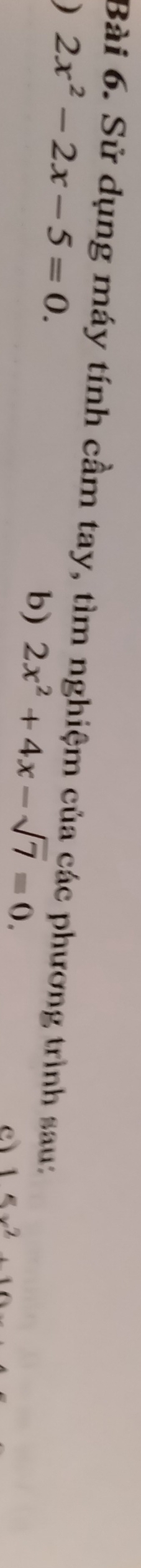 Sử dụng máy tính cầm tay, tìm nghiệm của các phương trình sau: 
) 2x^2-2x-5=0. 
b) 2x^2+4x-sqrt(7)=0. 
c 15x^2+10