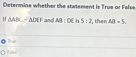 Determine whether the statement is True or False
If △ ABCsim △ DEF and AB:DE is 5:2 , then AB=5.
True
False