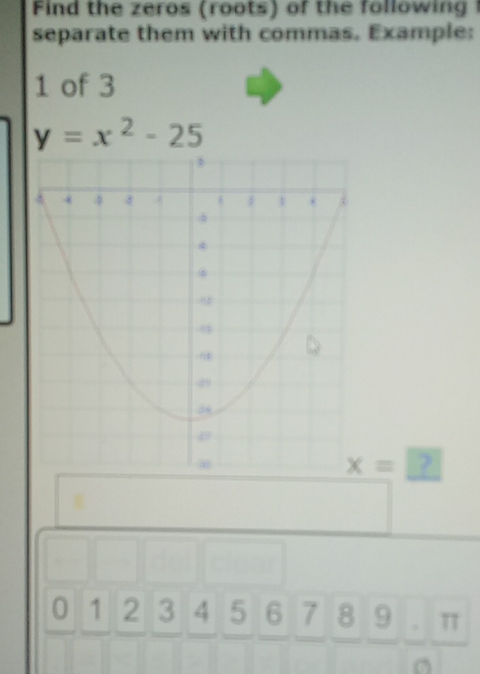 Find the zeros (roots) of the following ! 
separate them with commas. Example:
1 of 3
y=x^2-25
x=□
0 1 2 3 4 5 6 7 8 9 T