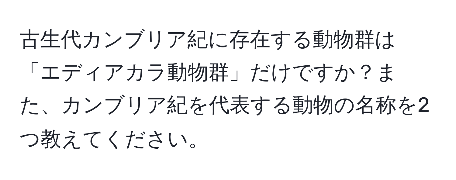 古生代カンブリア紀に存在する動物群は「エディアカラ動物群」だけですか？また、カンブリア紀を代表する動物の名称を2つ教えてください。