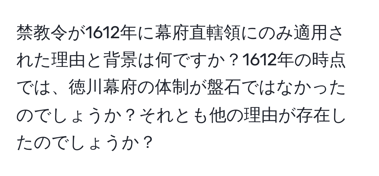 禁教令が1612年に幕府直轄領にのみ適用された理由と背景は何ですか？1612年の時点では、徳川幕府の体制が盤石ではなかったのでしょうか？それとも他の理由が存在したのでしょうか？