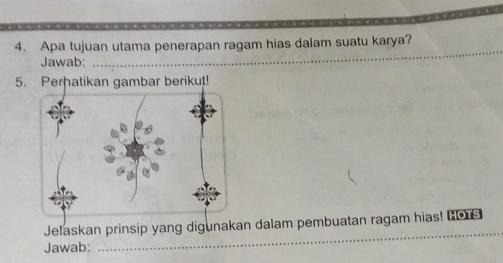 Apa tujuan utama penerapan ragam hias dalam suatu karya? 
Jawab:_ 
_ 
5. Perhatikan gambar berikut! 
Jelaskan prinsip yang digunakan dalam pembuatan ragam hias! HOus_ 
Jawab: 
_