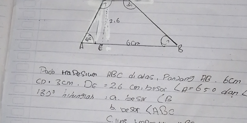 Dado HaPesium ABC diatas, Pon)ang AB. 6cm
CD· 3cm.DE=2.6cm , besan ∠ A=65° dan. _ 
130° hihngloh : a. besar CB
b. be sor ∠ ABC
C. line Lmne