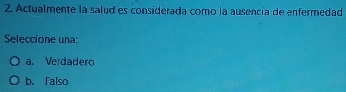 Actualmente la salud es considerada como la ausencia de enfermedad
Seleccione una:
a. Verdadero
b. Falso