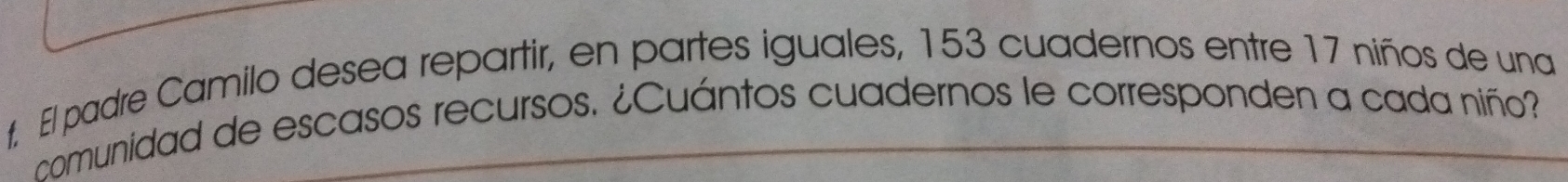 El padre Camilo desea repartir, en partes iguales, 153 cuadernos entre 17 niños de una 
comunidad de escasos recursos. ¿Cuántos cuadernos le corresponden a cada niño?