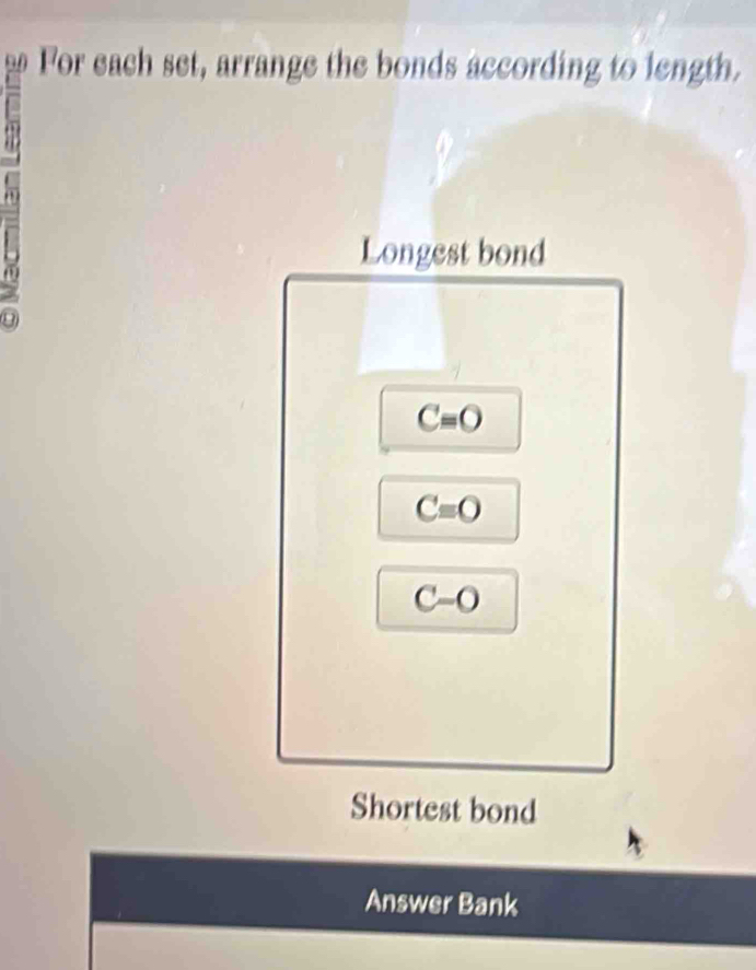 For each set, arrange the bonds according to length. 
Longest bond
C=O
Cequiv O
C-o
Shortest bond 
Answer Bank