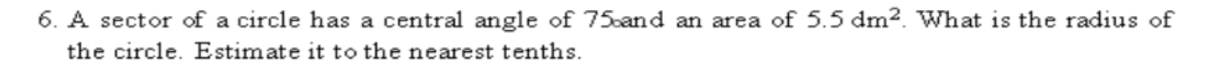 A sector of a circle has a central angle of 75 and an area of 5.5dm^2. What is the radius of 
the circle. Estimate it to the nearest tenths.