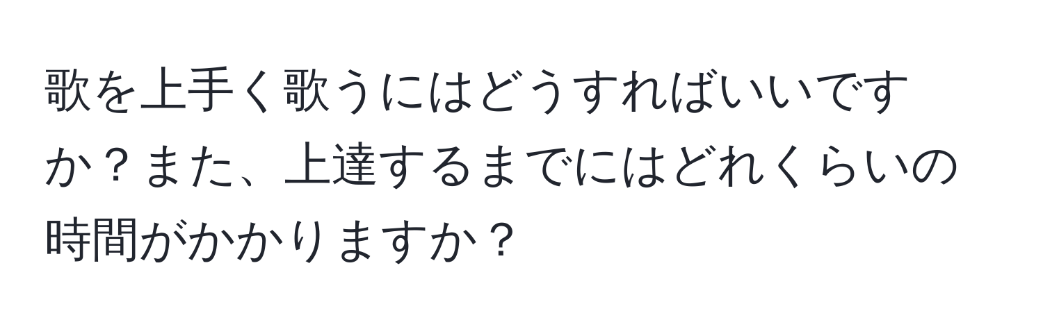 歌を上手く歌うにはどうすればいいですか？また、上達するまでにはどれくらいの時間がかかりますか？