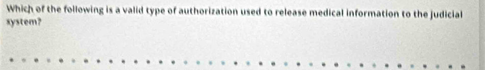 Which of the following is a valid type of authorization used to release medical information to the judicial 
system?