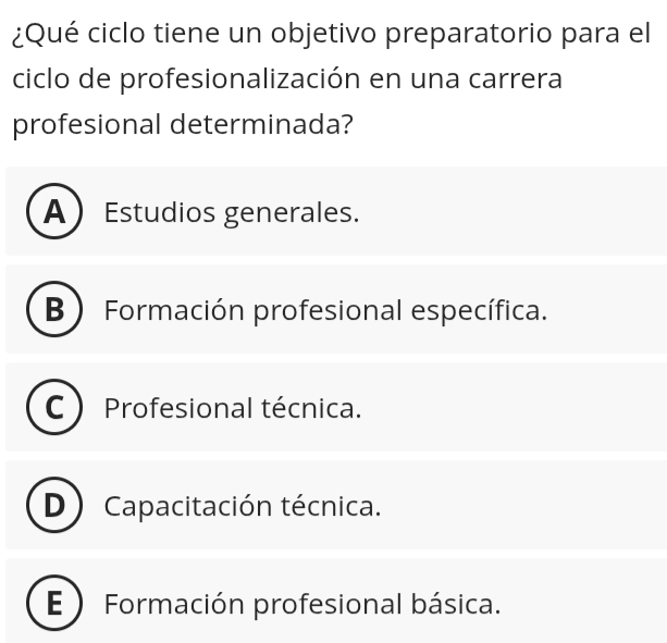 ¿Qué ciclo tiene un objetivo preparatorio para el
ciclo de profesionalización en una carrera
profesional determinada?
A Estudios generales.
B ) Formación profesional específica.
Profesional técnica.
D ) Capacitación técnica.
E)Formación profesional básica.