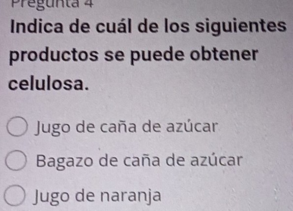 Pregunta 4
Indica de cuál de los siguientes
productos se puede obtener
celulosa.
Jugo de caña de azúcar
Bagazo de caña de azúcar
Jugo de naranja