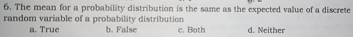 The mean for a probability distribution is the same as the expected value of a discrete
random variable of a probability distribution
a. True b. False c. Both d. Neither