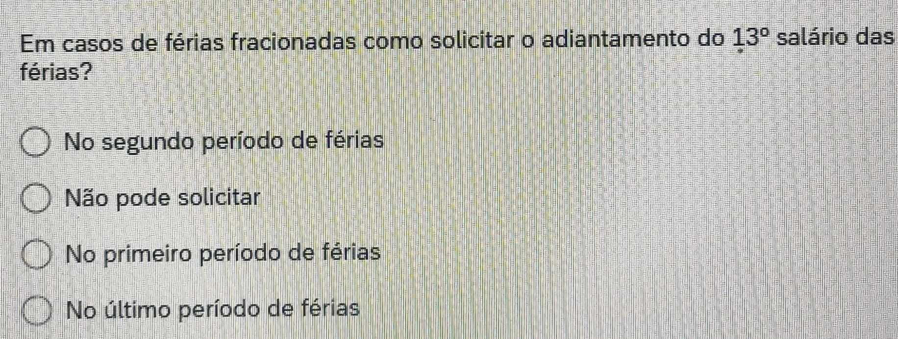 Em casos de férias fracionadas como solicitar o adiantamento do 13° salário das
férias?
No segundo período de férias
Não pode solicitar
No primeiro período de férias
No último período de férias