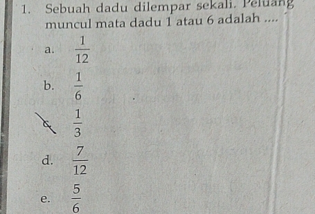 Sebuah dadu dilempar sekali. Peluang
muncul mata dadu 1 atau 6 adalah ....
a.  1/12 
b.  1/6 
 1/3 
d.  7/12 
e.  5/6 