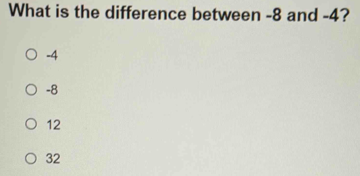 What is the difference between -8 and -4?
-4
-8
12
32