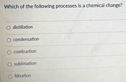 Which of the following processes is a chemical change?
distillation
condensation
combustion
sublimation
fltration