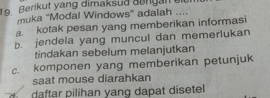 Berikut yang dimaksud dengan ei
muka “Modal Windows” adalah ....
a. kotak pesan yang memberikan informasi
b. jendela yang muncul dan memerlukan
tindakan sebelum melanjutkan
c. komponen yang memberikan petunjuk
saat mouse diarahkan
daftar pilihan yang dapat disetel