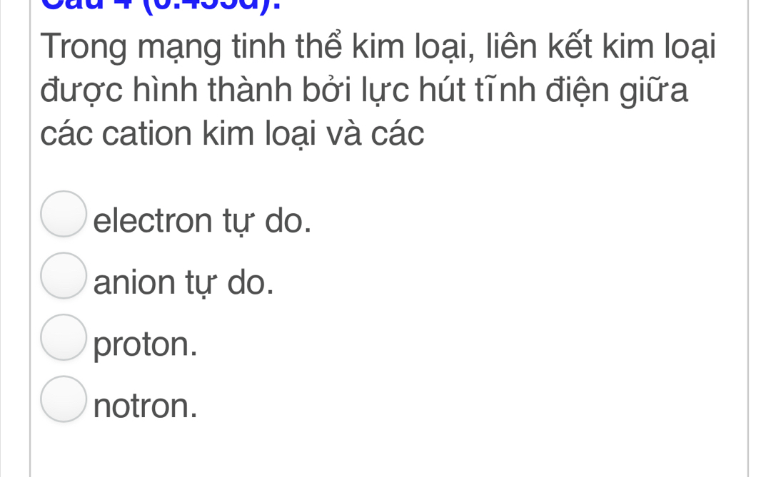 Trong mạng tinh thể kim loại, liên kết kim loại
được hình thành bởi lực hút tĩnh điện giữa
các cation kim loại và các
electron tự do.
anion tự do.
proton.
notron.