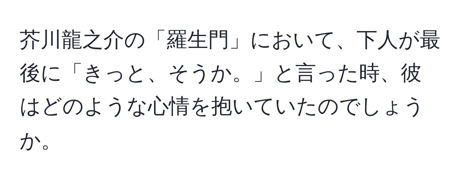 芥川龍之介の「羅生門」において、下人が最後に「きっと、そうか。」と言った時、彼はどのような心情を抱いていたのでしょうか。