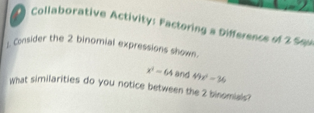 Collaborative Activity: Factoring a Difference of 2 Sau 
1. Consider the 2 binomial expressions shown.
x^2-64 and 49x^2=36
What similarities do you notice between the 2 binomials?