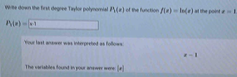 Write down the first degree Taylor polynomial P_1(x) of the function f(x)=ln (x) at the point x=1
P_1(x)= x· 1
Your last answer was interpreted as follows:
x=1
The variables found in your answer were: [æ]