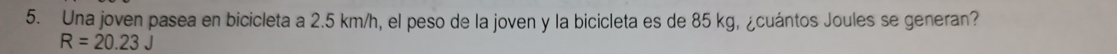 Una joven pasea en bicicleta a 2.5 km/h, el peso de la joven y la bicicleta es de 85 kg, ¿cuántos Joules se generan?
R=20.23J