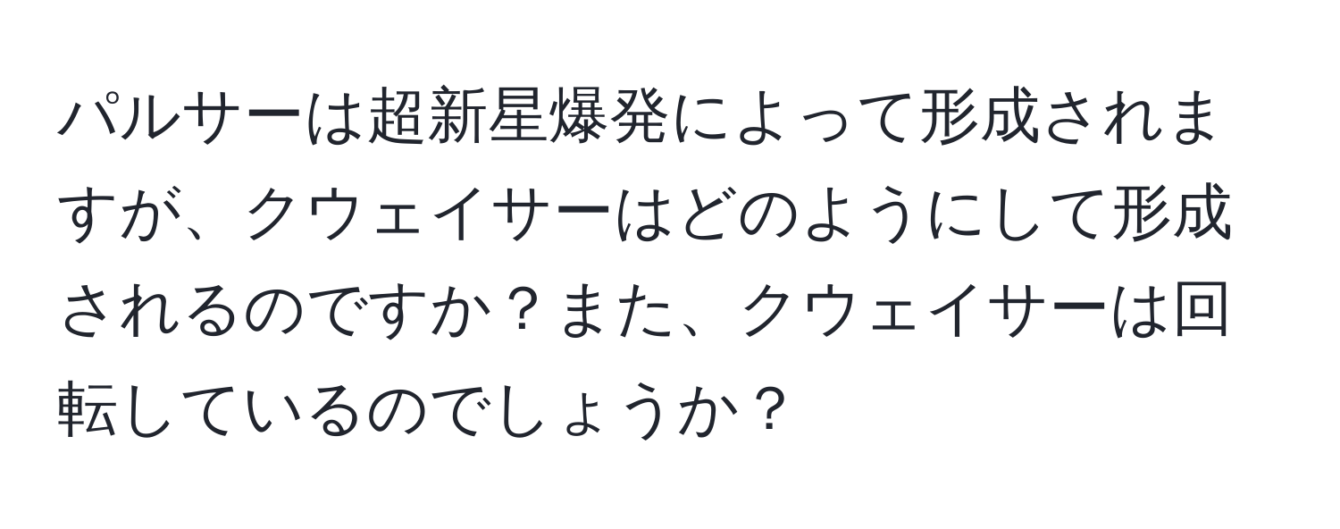 パルサーは超新星爆発によって形成されますが、クウェイサーはどのようにして形成されるのですか？また、クウェイサーは回転しているのでしょうか？