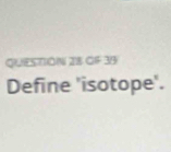 OF 35 
Define 'isotope'.