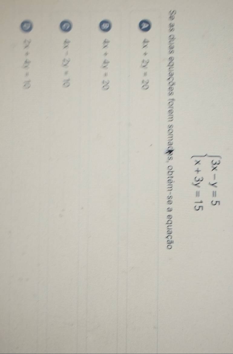 beginarrayl 3x-y=5 x+3y=15endarray.
Se as duas equações forem somades, obtém-se a equação
a 4x+2y=20
4x+4y=20
o 4x-2y=10
2x+4y=10