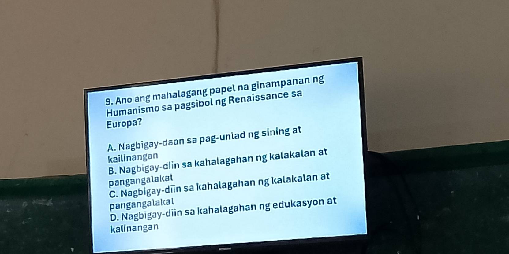 Ano ang mahalagang papel na ginampanan ng
Humanismo sa pagsibol ng Renaissance sa
Europa?
A. Nagbigay-daan sa pag-unlad ng sining at
kailinangan
B. Nagbigay-diin sa kahalagahan ng kalakalan at
pangangalakal
C. Nagbigay-dīn sa kahalagahan ng kalakalan at
pangangalakal
D. Nagbigay-diin sa kahalagahan ng edukasyon at
kalinangan