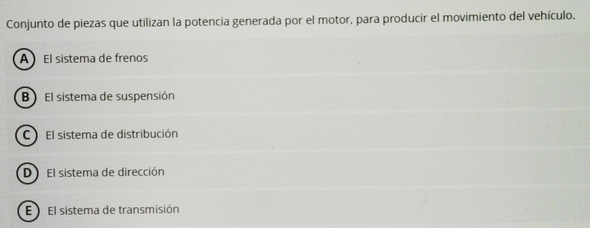 Conjunto de piezas que utilizan la potencia generada por el motor, para producir el movimiento del vehículo.
AEl sistema de frenos
B El sistema de suspensión
C El sistema de distribución
D El sistema de dirección
E El sistema de transmisión