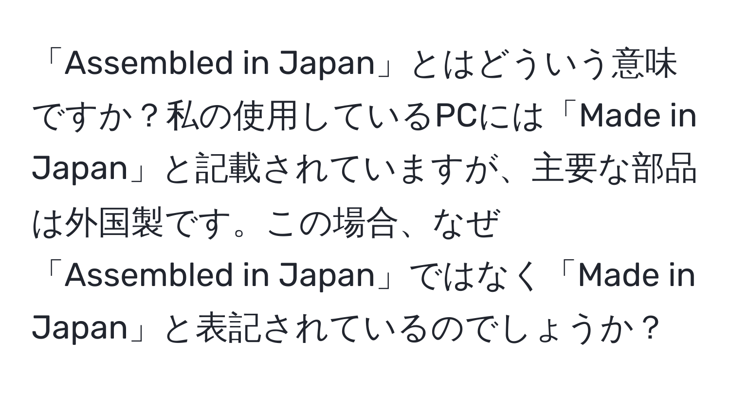 「Assembled in Japan」とはどういう意味ですか？私の使用しているPCには「Made in Japan」と記載されていますが、主要な部品は外国製です。この場合、なぜ「Assembled in Japan」ではなく「Made in Japan」と表記されているのでしょうか？